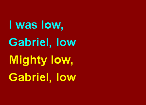 l was low,
Gabriel, low

Mighty low,
Gabriel, low