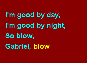 I'm good by day,
I'm good by night,

So blow,
Gabriel, blow