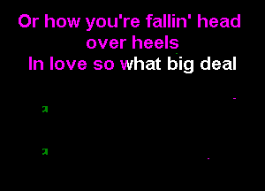 Or how you're fallin' head
over heels
In love so what big deal