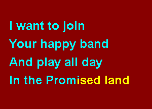 I want to join
Your happy band

And play all day
In the Promised land