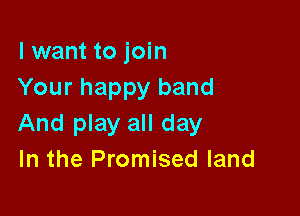 I want to join
Your happy band

And play all day
In the Promised land