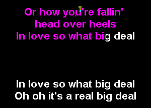 Or how yod're fallin'
head over heels
In love so what big deal

In love so what big deal
Oh oh it's a real big deal