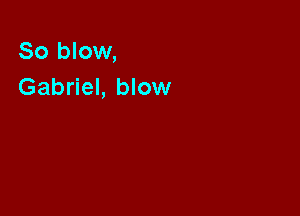 So blow,
Gabriel, blow