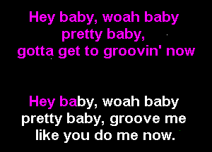 Hey baby, woah baby
pretty baby,
gotta get to groovin' now

Hey baby, woah baby
pretty baby, groove me
like you do me now. '