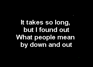 It takes so long,
but I found out

What people mean
by down and out