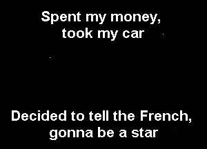 Spent my money,
took my car

Decided to tell the French,
gonna be a star