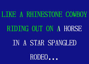 LIKE A RHINESTONE COWBOY
RIDING OUT ON A HORSE
IN A STAR SPANGLED
RODEO. . .