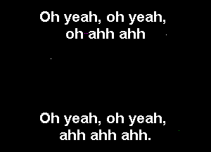 Oh yeah, oh yeah,
oh ahh ahh

Oh yeah, oh yeah,
ahh ahh ahh.