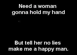 Need a woman
gonna hold my hand

But tell her no lies
make me a happy man.