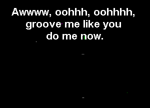 Awwww, oohhh, oohhhh,
groove me like you
do me now.