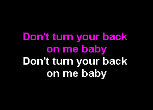 Don't turn your back
on me baby

Don't turn your back
on me baby