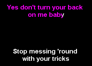 Yes don't turn your back
on me baby

Stop messing 'round
with your tricks