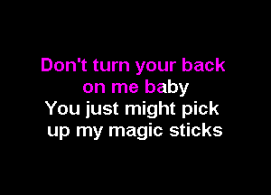 Don't turn your back
on me baby

You just might pick
up my magic sticks