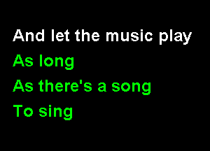 And let the music play
As long

As there's a song
To sing