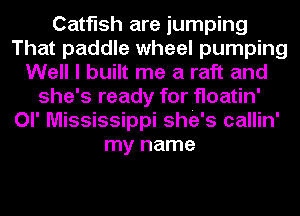 Catfish are jumping
That paddle wheel pumping
Well I built me a raft and
she's ready for floatin'
Ol' Mississippi she's callin'
my name