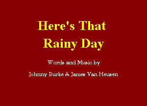 Here's That
Rainy Day

Words and Munc by

Johnny Burke 3c lama Van chacn