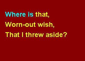 Where is that,
Worn-out wish,

That I threw aside?