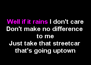 Well if it rains I don't care
Don't make no difference
to me
Just take that streetcar
that's going uptown