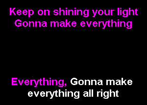 Keep on shining your light
Gonna make everything

Everything, Gonna make

everything all right