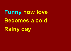Funny how love
Becomes a cold

Rainy day