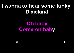 I wanna to hear some funky
Dixieland

Oh baby

Come on baby