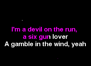 I'm a devil on the run,

a six gun lover
A gamble in the wind, yeah