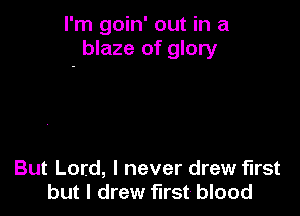 I'm goin' out in a
blaze of glory

But Lord, I never drew first
but I drew first blood