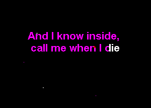 And I know inside,
call me when I die