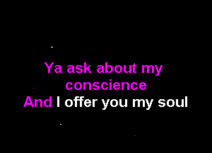 Ya ask about my

conscience
And I offer you my soul