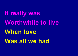 When love
Was all we had