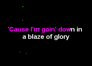 'Cause I'm goin'down in

a blaze of glory