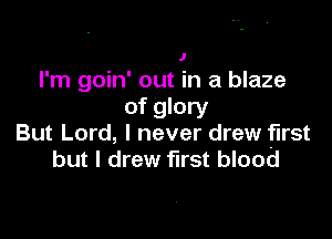 I

I'm goin' out in a blaze
of glory

But Lord, I never drew first
but I drew first blood