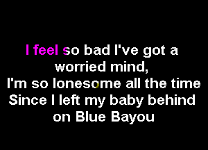 I feel so bad I've got a
worried mind,
I'm so lonesome all the time
Since I left my baby behind
on Blue Bayou