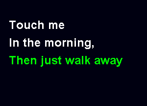 Touch me
In the morning,

Then just walk away