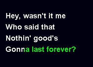 Hey, wasn't it me
Who said that

Nothin' good's
Gonna last forever?