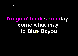 I'm goin' back someday,
come what may

to Blue Bayou