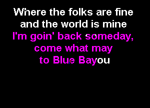 Where the folks are fine
and the world is mine
I'm goin' back someday,
come what may
to Blue Bayou