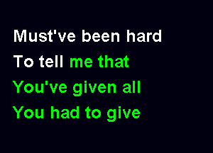 Must've been hard
To tell me that

You've given all
You had to give