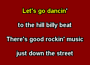 Let's go dancin'

to the hill billy beat

There's good rockin' music

just down the street