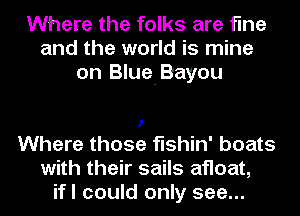 Where the folks are fine
and the world is mine
on Blue-Bayou

I

Where those fishin' boats
with their sails afloat,
ifl could only see...