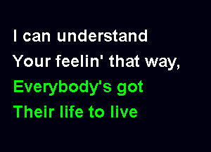 I can understand
Your feelin' that way,

Everybody's got
Their life to live