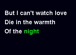 But I can't watch love
Die in the warmth

0f the night