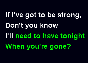 If I've got to be strong,
Don't you know

I'll need to have tonight
When you're gone?