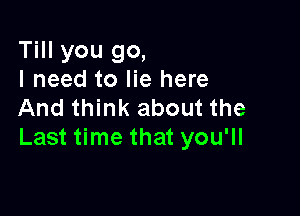 Till you go,
I need to lie here
And think about the

Last time that you'll