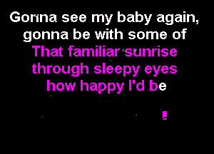 Gonna see my baby again,
gonna be with some of
That familiar'sunrise
through sleepy eyes
how happy I'd be