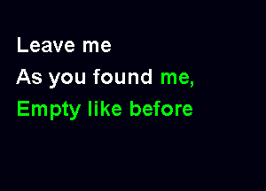 Leave me
As you found me,

Empty like before