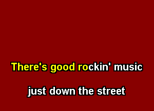 There's good rockin' music

just down the street