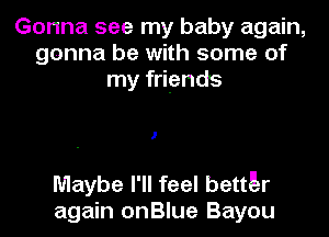 Gonna see my baby again,
gonna be with some of
my friends

1

Maybe I'll feel bettE-r
again onBlue Bayou
