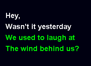 Hey,
Wasn't it yesterday

We used to laugh at
The wind behind us?