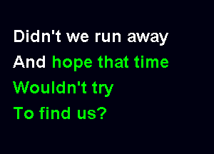 Didn't we run away
And hope that time

Wouldn't try
To find us?